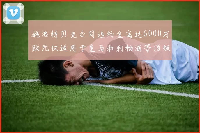 施洛特贝克合同违约金高达6000万欧元仅适用于皇马和利物浦等顶级球队