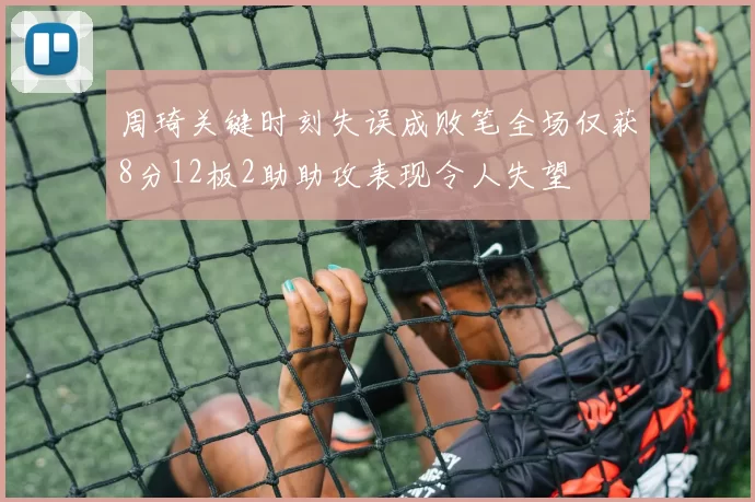周琦关键时刻失误成败笔全场仅获8分12板2助助攻表现令人失望