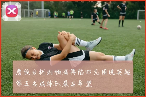 詹俊分析利物浦再陷四无困境英超第五名成球队最后希望
