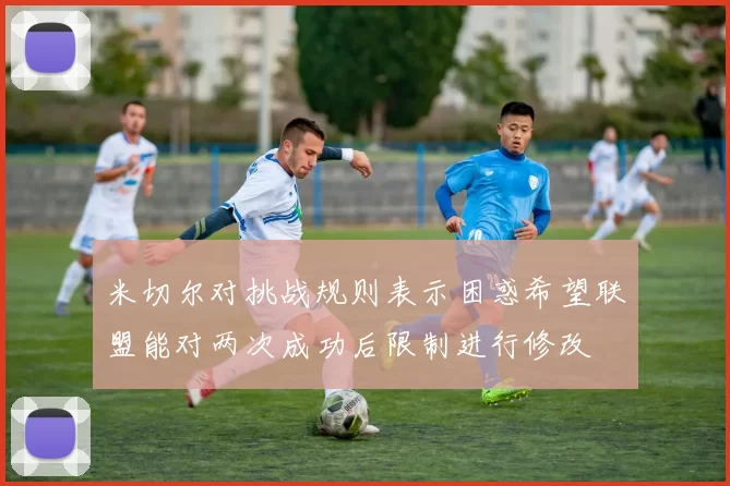 米切尔对挑战规则表示困惑希望联盟能对两次成功后限制进行修改