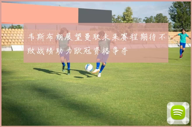 韦斯布朗展望曼联未来赛程期待不败战绩助力欧冠资格争夺