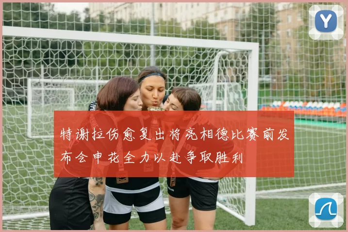 特谢拉伤愈复出将亮相德比赛前发布会申花全力以赴争取胜利