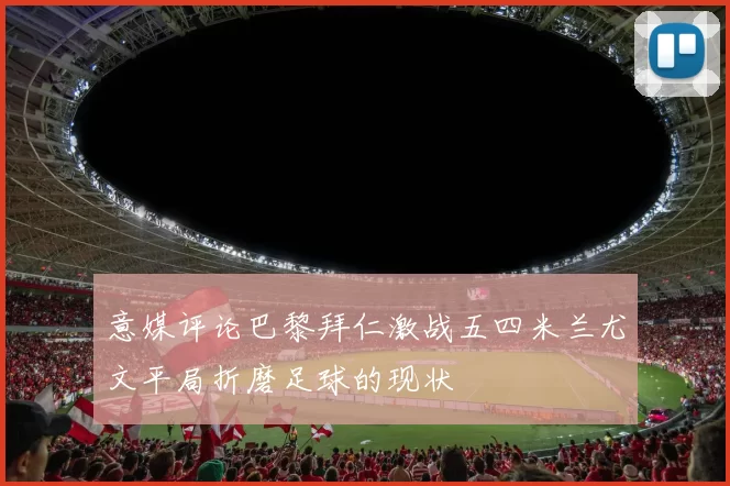 意媒评论巴黎拜仁激战五四米兰尤文平局折磨足球的现状